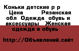 Коньки детские р-р 27-30 › Цена ­ 700 - Рязанская обл. Одежда, обувь и аксессуары » Женская одежда и обувь   